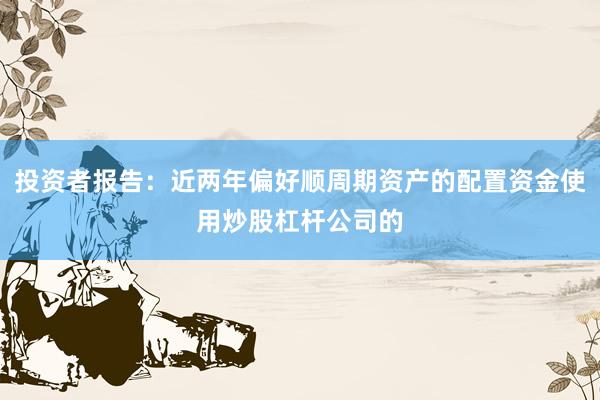 投资者报告：近两年偏好顺周期资产的配置资金使用炒股杠杆公司的