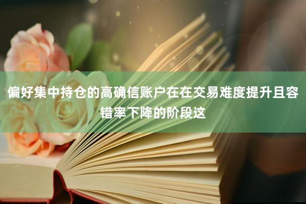 偏好集中持仓的高确信账户在在交易难度提升且容错率下降的阶段这