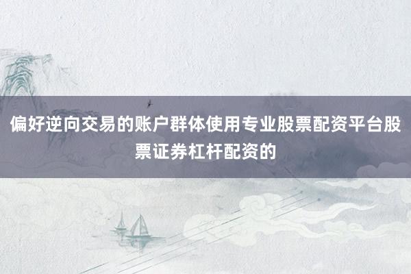 偏好逆向交易的账户群体使用专业股票配资平台股票证券杠杆配资的