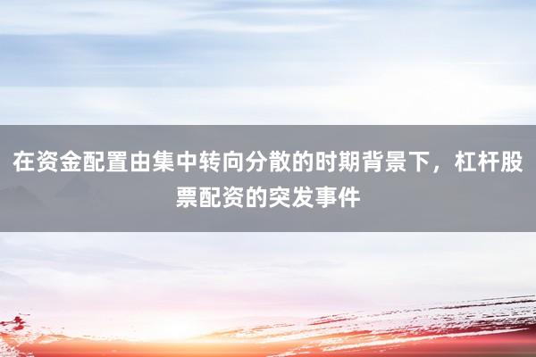 在资金配置由集中转向分散的时期背景下，杠杆股票配资的突发事件
