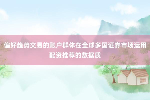 偏好趋势交易的账户群体在全球多国证券市场运用配资推荐的数据质
