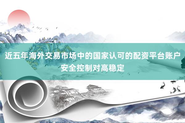 近五年海外交易市场中的国家认可的配资平台账户安全控制对高稳定