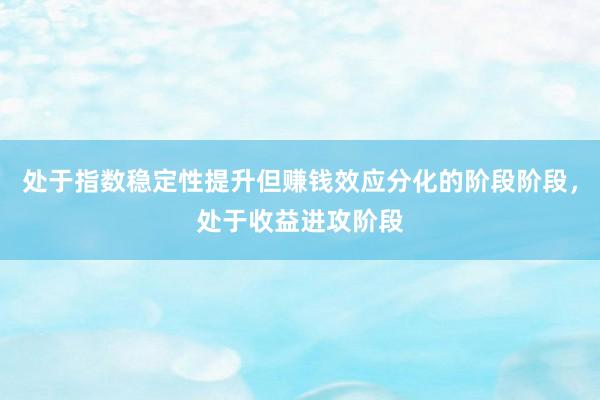 处于指数稳定性提升但赚钱效应分化的阶段阶段，处于收益进攻阶段