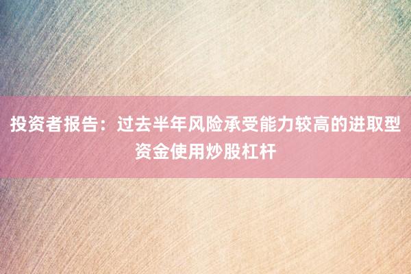 投资者报告：过去半年风险承受能力较高的进取型资金使用炒股杠杆