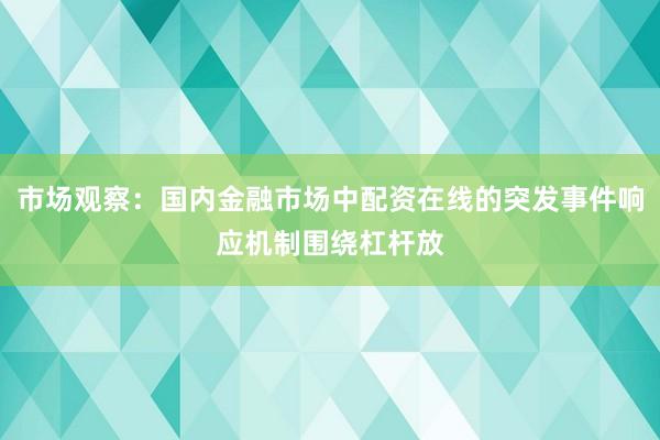 市场观察：国内金融市场中配资在线的突发事件响应机制围绕杠杆放