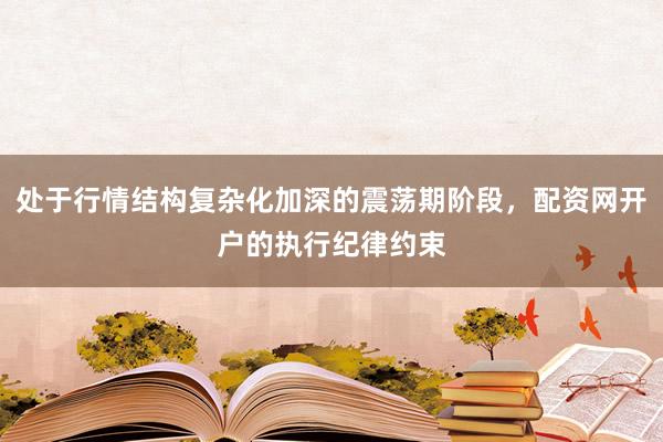 处于行情结构复杂化加深的震荡期阶段，配资网开户的执行纪律约束