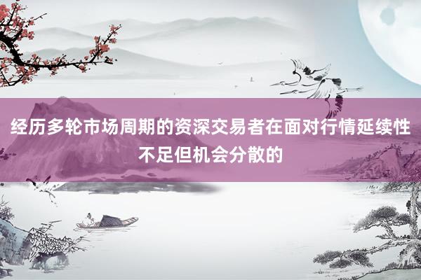 经历多轮市场周期的资深交易者在面对行情延续性不足但机会分散的