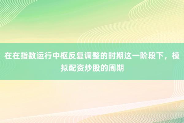 在在指数运行中枢反复调整的时期这一阶段下，模拟配资炒股的周期