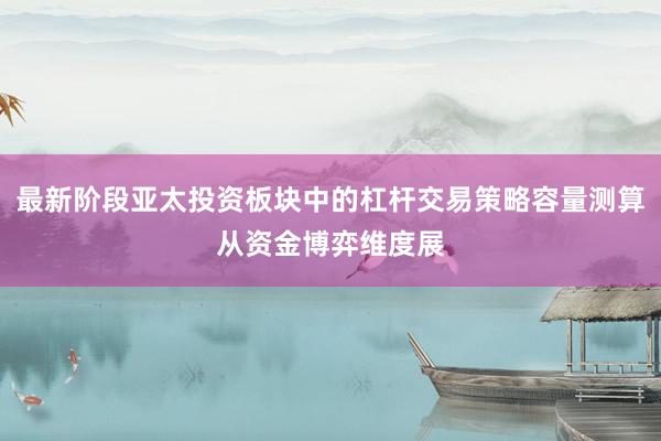 最新阶段亚太投资板块中的杠杆交易策略容量测算从资金博弈维度展