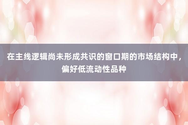 在主线逻辑尚未形成共识的窗口期的市场结构中，偏好低流动性品种