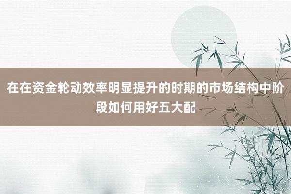 在在资金轮动效率明显提升的时期的市场结构中阶段如何用好五大配