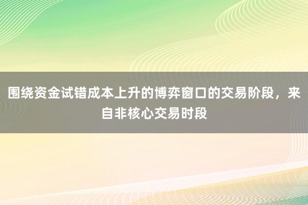 围绕资金试错成本上升的博弈窗口的交易阶段，来自非核心交易时段
