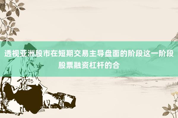 透视亚洲股市在短期交易主导盘面的阶段这一阶段股票融资杠杆的合