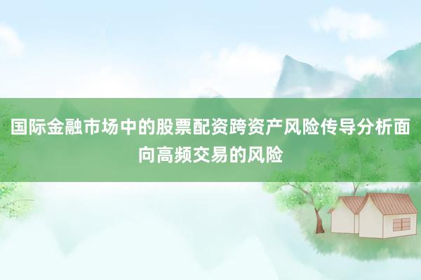 国际金融市场中的股票配资跨资产风险传导分析面向高频交易的风险