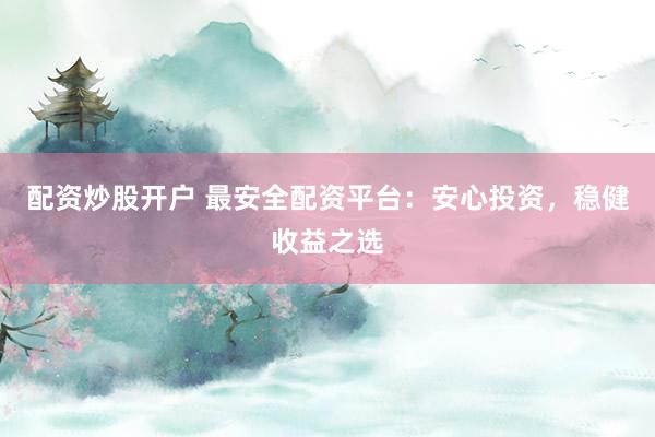 配资炒股开户 最安全配资平台：安心投资，稳健收益之选
