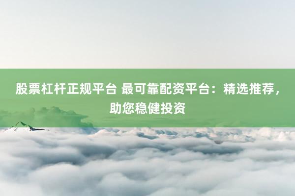 股票杠杆正规平台 最可靠配资平台：精选推荐，助您稳健投资