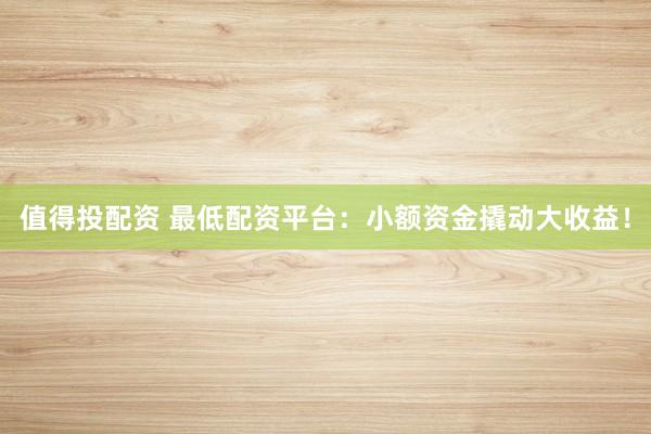 值得投配资 最低配资平台：小额资金撬动大收益！
