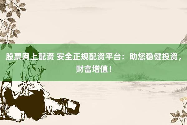 股票网上配资 安全正规配资平台：助您稳健投资，财富增值！