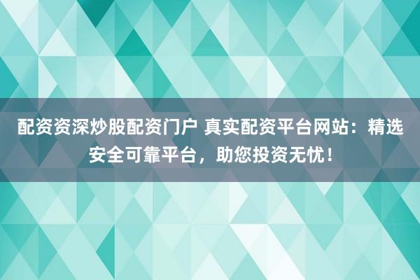 配资资深炒股配资门户 真实配资平台网站：精选安全可靠平台，助您投资无忧！