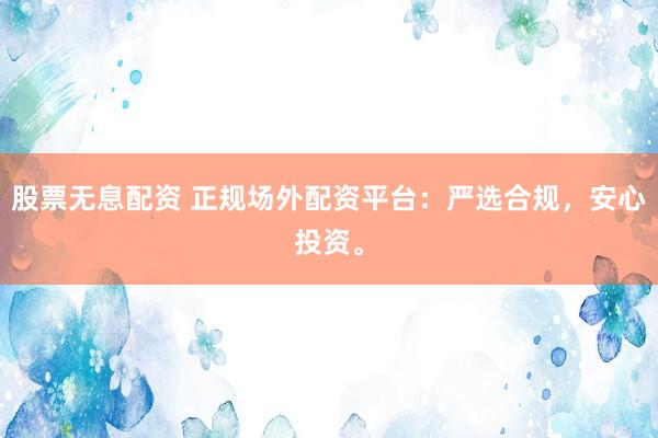 股票无息配资 正规场外配资平台：严选合规，安心投资。