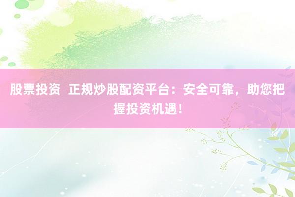 股票投资  正规炒股配资平台：安全可靠，助您把握投资机遇！