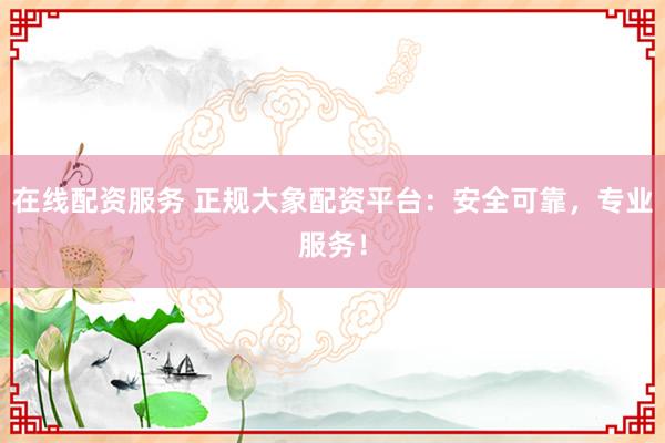 在线配资服务 正规大象配资平台：安全可靠，专业服务！