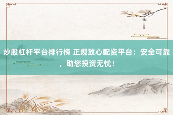 炒股杠杆平台排行榜 正规放心配资平台：安全可靠，助您投资无忧！