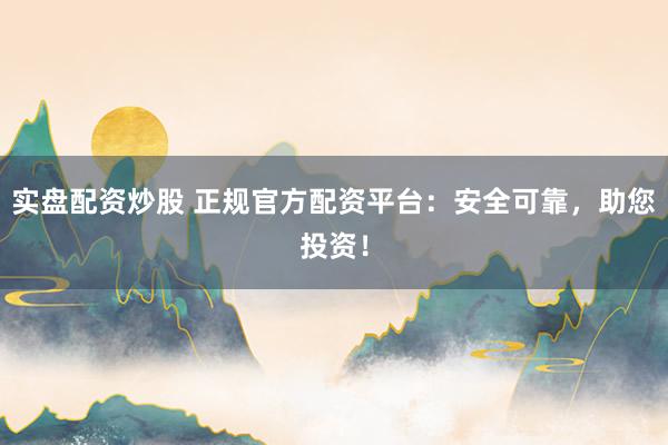 实盘配资炒股 正规官方配资平台：安全可靠，助您投资！
