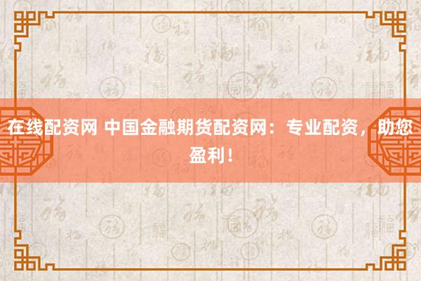 在线配资网 中国金融期货配资网：专业配资，助您盈利！