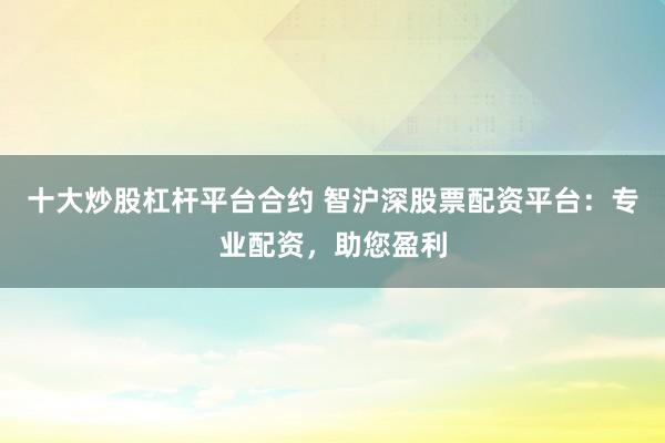 十大炒股杠杆平台合约 智沪深股票配资平台：专业配资，助您盈利