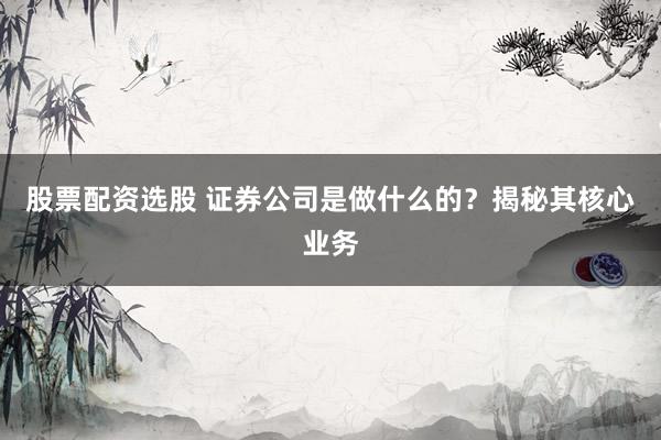 股票配资选股 证券公司是做什么的？揭秘其核心业务