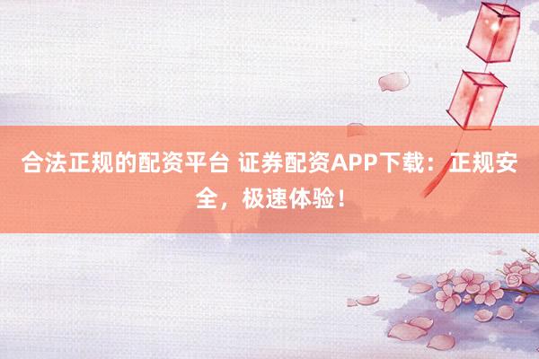 合法正规的配资平台 证券配资APP下载：正规安全，极速体验！