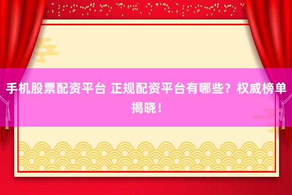 手机股票配资平台 正规配资平台有哪些？权威榜单揭晓！