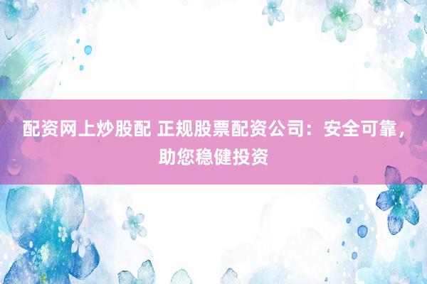 配资网上炒股配 正规股票配资公司：安全可靠，助您稳健投资