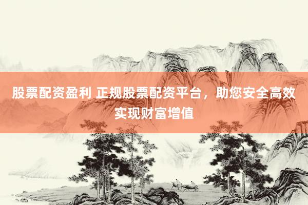 股票配资盈利 正规股票配资平台，助您安全高效实现财富增值