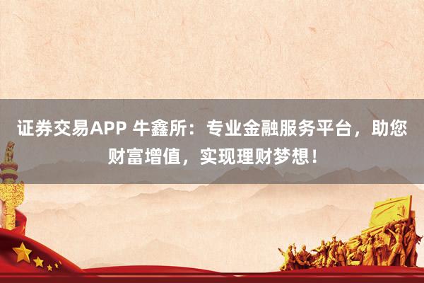 证券交易APP 牛鑫所：专业金融服务平台，助您财富增值，实现理财梦想！