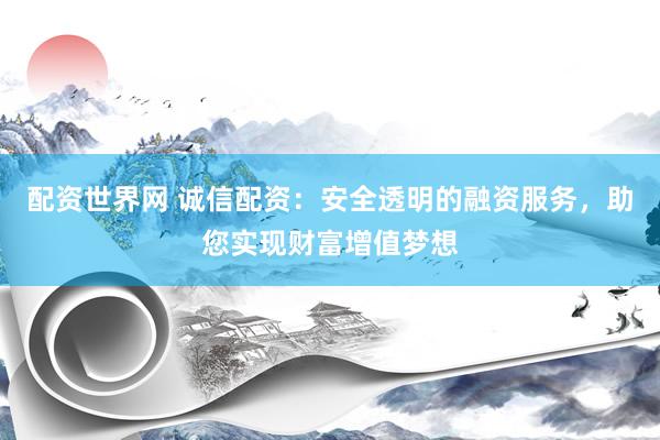 配资世界网 诚信配资：安全透明的融资服务，助您实现财富增值梦想