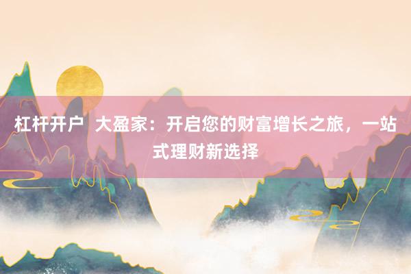 杠杆开户  大盈家：开启您的财富增长之旅，一站式理财新选择