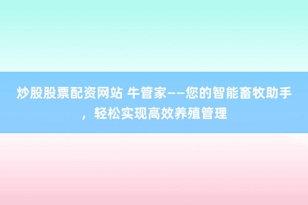 炒股股票配资网站 牛管家——您的智能畜牧助手，轻松实现高效养殖管理