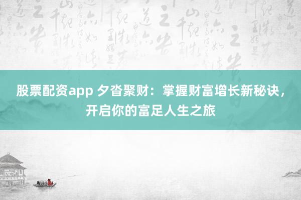 股票配资app 夕沓聚财：掌握财富增长新秘诀，开启你的富足人生之旅