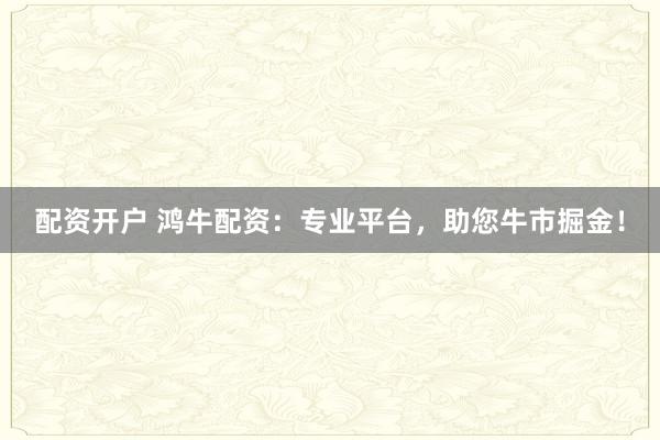 配资开户 鸿牛配资：专业平台，助您牛市掘金！