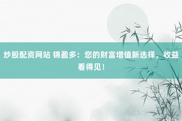 炒股配资网站 锦盈多：您的财富增值新选择，收益看得见！