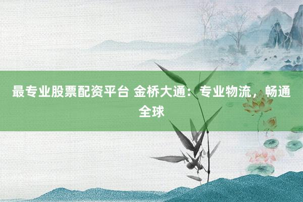 最专业股票配资平台 金桥大通：专业物流，畅通全球