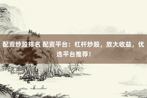 配资炒股排名 配资平台：杠杆炒股，放大收益，优选平台推荐！