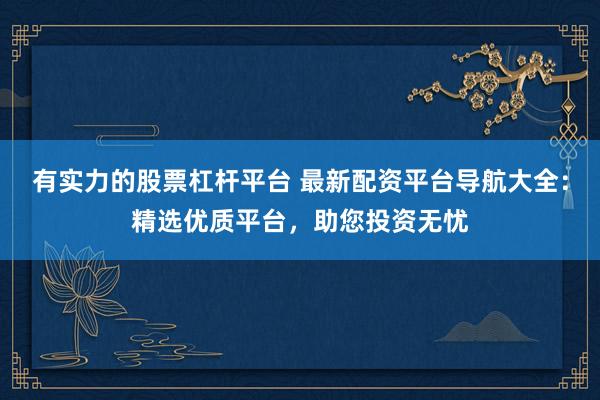有实力的股票杠杆平台 最新配资平台导航大全：精选优质平台，助您投资无忧