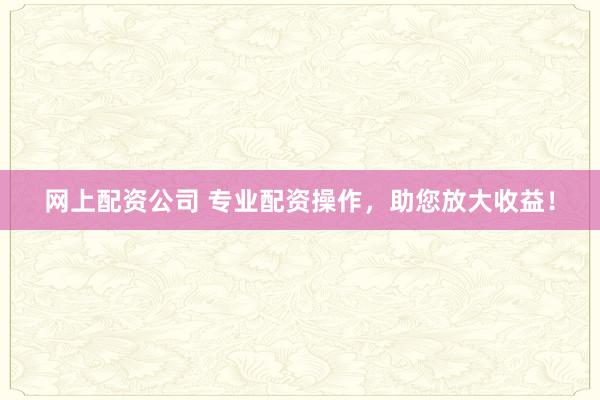 网上配资公司 专业配资操作，助您放大收益！