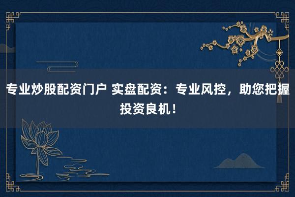 专业炒股配资门户 实盘配资：专业风控，助您把握投资良机！