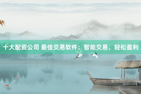 十大配资公司 最佳交易软件：智能交易，轻松盈利
