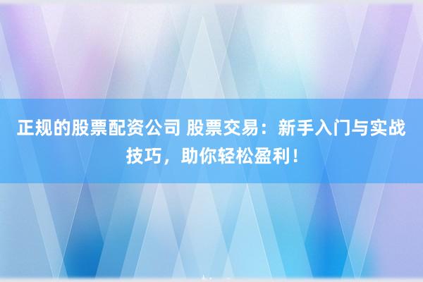 正规的股票配资公司 股票交易：新手入门与实战技巧，助你轻松盈利！