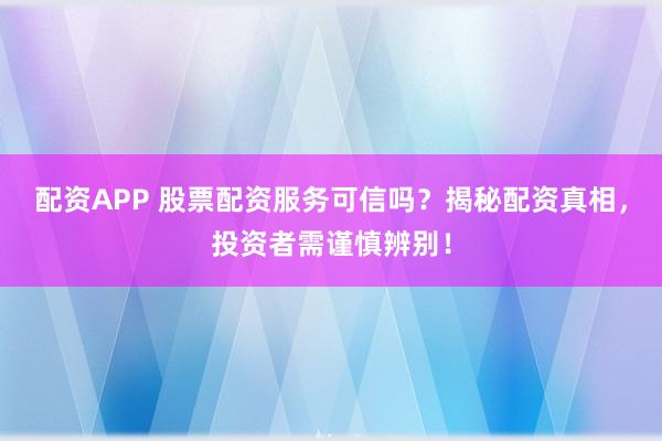 配资APP 股票配资服务可信吗？揭秘配资真相，投资者需谨慎辨别！